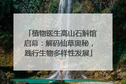 植物医生高山石斛馆启幕：解码仙草奥秘，践行生物多样性发展