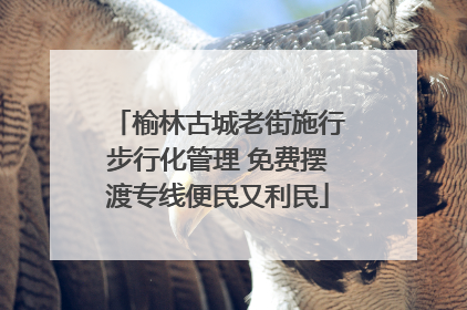 榆林古城老街施行步行化管理 免费摆渡专线便民又利民