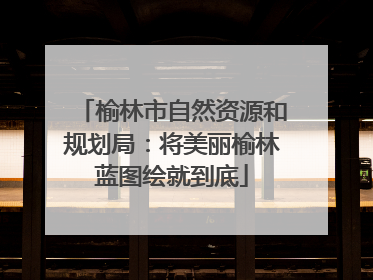 榆林市自然资源和规划局：将美丽榆林蓝图绘就到底