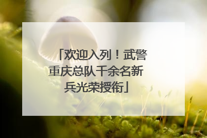 欢迎入列！武警重庆总队千余名新兵光荣授衔
