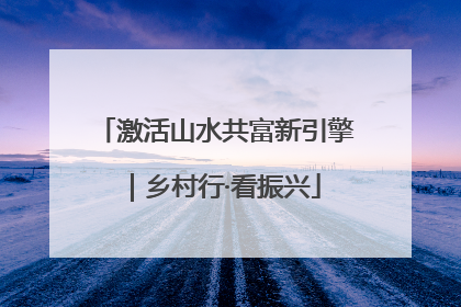 激活山水共富新引擎｜乡村行·看振兴