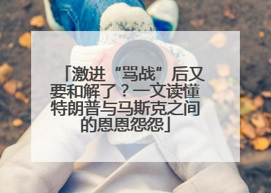 激进“骂战”后又要和解了？一文读懂特朗普与马斯克之间的恩恩怨怨