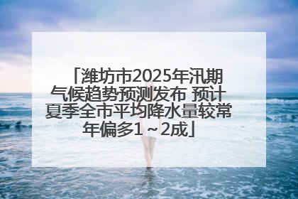 潍坊市2025年汛期气候趋势预测发布 预计夏季全市平均降水量较常年偏多1～2成