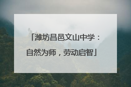 潍坊昌邑文山中学：自然为师，劳动启智