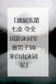 潘展乐第七金 夺全国游泳冠军赛男子50米自由泳冠军