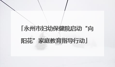 永州市妇幼保健院启动“向阳花”家庭教育指导行动