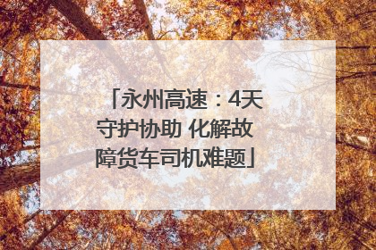 永州高速：4天守护协助 化解故障货车司机难题