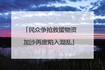 民众争抢救援物资 加沙再度陷入混乱