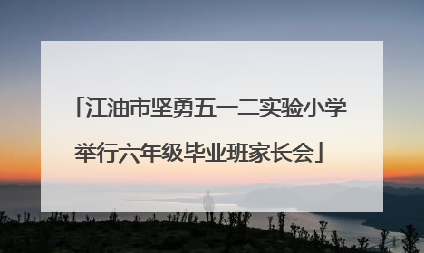 江油市坚勇五一二实验小学举行六年级毕业班家长会