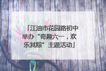江油市花园路初中举办“奇趣六一，欢乐其粽”主题活动