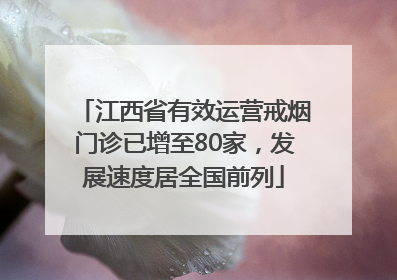 江西省有效运营戒烟门诊已增至80家，发展速度居全国前列