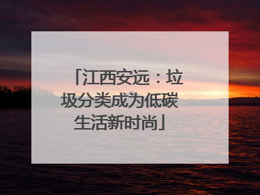 江西安远：垃圾分类成为低碳生活新时尚