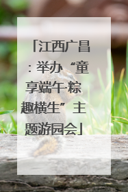 江西广昌：举办“童享端午·粽趣横生”主题游园会