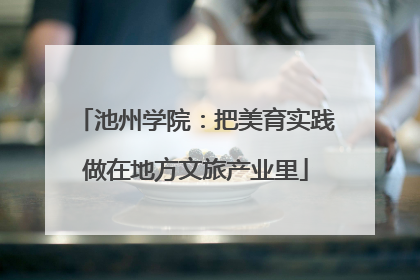 池州学院：把美育实践做在地方文旅产业里