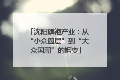 沈阳旗袍产业：从“小众圈层”到“大众国潮”的嬗变