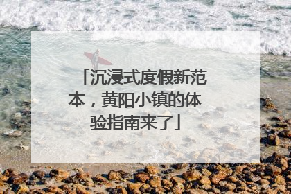 沉浸式度假新范本，黄阳小镇的体验指南来了