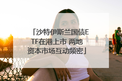沙特伊斯兰国债ETF在港上市 两地资本市场互动频密