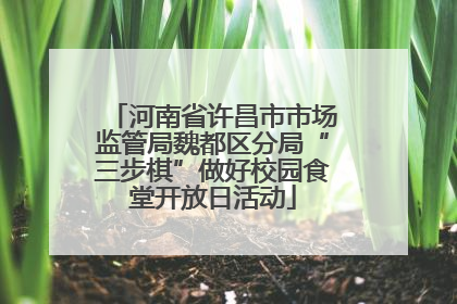 河南省许昌市市场监管局魏都区分局“三步棋”做好校园食堂开放日活动