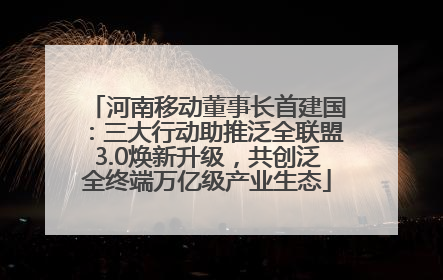 河南移动董事长首建国：三大行动助推泛全联盟3.0焕新升级，共创泛全终端万亿级产业生态