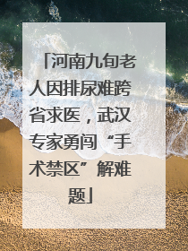 河南九旬老人因排尿难跨省求医，武汉专家勇闯“手术禁区”解难题