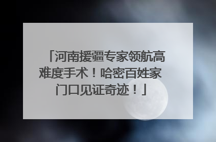 河南援疆专家领航高难度手术！哈密百姓家门口见证奇迹！