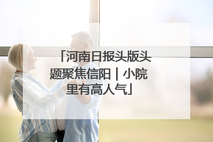 河南日报头版头题聚焦信阳｜小院里有高人气
