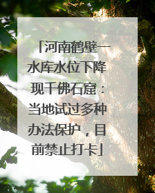 河南鹤壁一水库水位下降现千佛石窟：当地试过多种办法保护，目前禁止打卡