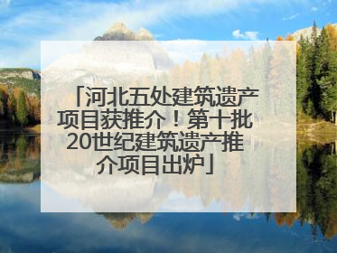 河北五处建筑遗产项目获推介！第十批20世纪建筑遗产推介项目出炉