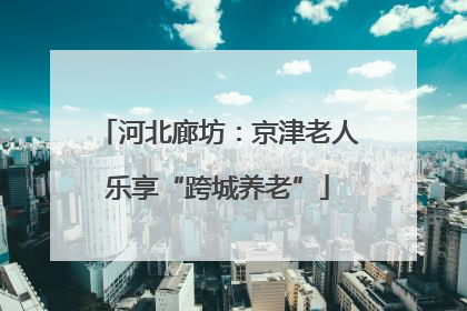 河北廊坊：京津老人乐享“跨城养老”