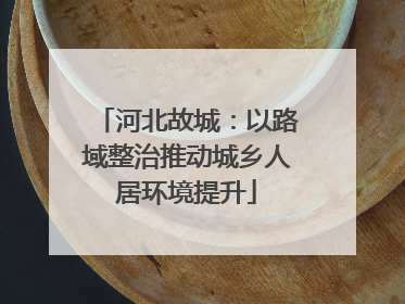 河北故城：以路域整治推动城乡人居环境提升