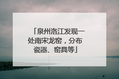 泉州洛江发现一处南宋龙窑，分布瓷器、窑具等