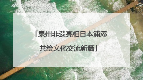 泉州非遗亮相日本浦添 共绘文化交流新篇