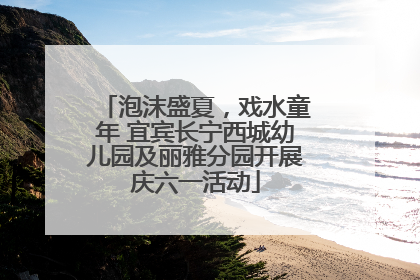 泡沫盛夏，戏水童年 宜宾长宁西城幼儿园及丽雅分园开展庆六一活动