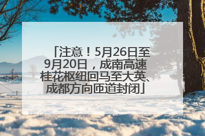 注意！5月26日至9月20日，成南高速桂花枢纽回马至大英、成都方向匝道封闭