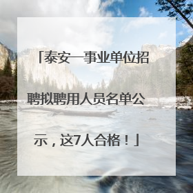 泰安一事业单位招聘拟聘用人员名单公示，这7人合格！