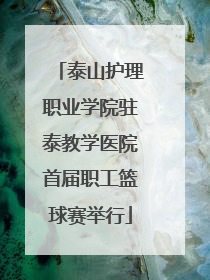 泰山护理职业学院驻泰教学医院首届职工篮球赛举行