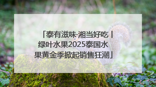 泰有滋味·湘当好吃丨绿叶水果2025泰国水果黄金季掀起销售狂潮
