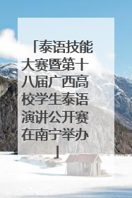 泰语技能大赛暨第十八届广西高校学生泰语演讲公开赛在南宁举办