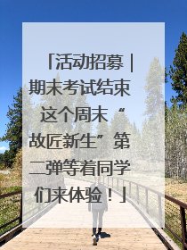 活动招募｜期末考试结束 这个周末“故匠新生”第二弹等着同学们来体验！