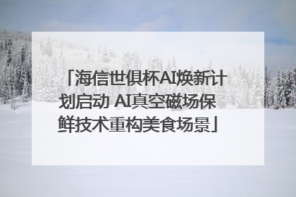 海信世俱杯AI焕新计划启动 AI真空磁场保鲜技术重构美食场景