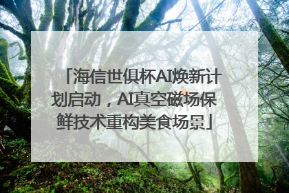 海信世俱杯AI焕新计划启动，AI真空磁场保鲜技术重构美食场景