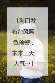 海口发布台风蓝色预警，未来三天天气→