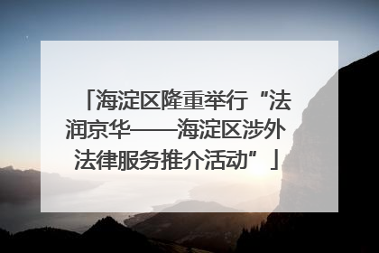 海淀区隆重举行“法润京华——海淀区涉外法律服务推介活动”