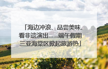 海边冲浪、品尝美味、看非遗演出……端午假期三亚海棠区掀起旅游热