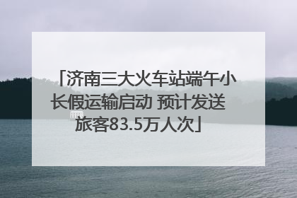 济南三大火车站端午小长假运输启动 预计发送旅客83.5万人次