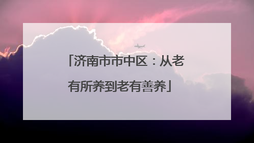 济南市市中区：从老有所养到老有善养