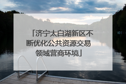济宁太白湖新区不断优化公共资源交易领域营商环境