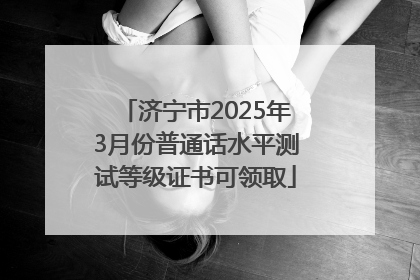 济宁市2025年3月份普通话水平测试等级证书可领取