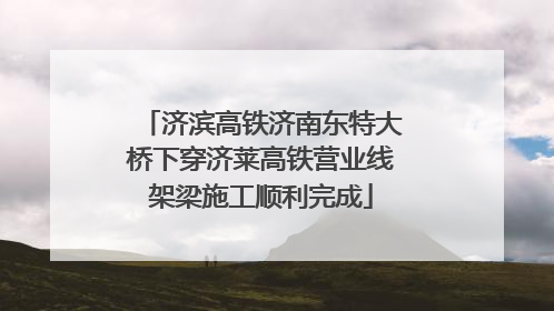济滨高铁济南东特大桥下穿济莱高铁营业线架梁施工顺利完成