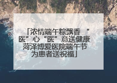 浓情端午粽飘香 “医”心“医”意送健康 菏泽博爱医院端午节为患者送祝福